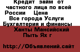 Кредит (займ) от частного лица по всей России  › Цена ­ 400 000 - Все города Услуги » Бухгалтерия и финансы   . Ханты-Мансийский,Пыть-Ях г.